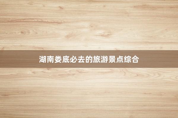 湖南娄底必去的旅游景点综合