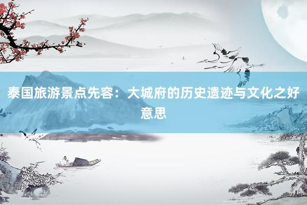 泰国旅游景点先容：大城府的历史遗迹与文化之好意思