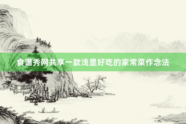 食谱秀网共享一款浅显好吃的家常菜作念法