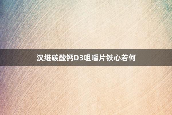 汉维碳酸钙D3咀嚼片铁心若何