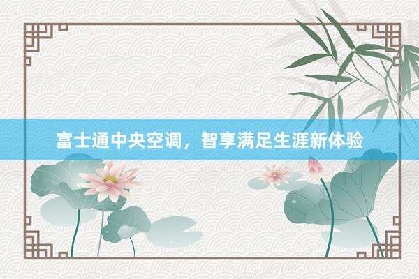 富士通中央空调，智享满足生涯新体验