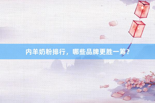 内羊奶粉排行，哪些品牌更胜一筹？