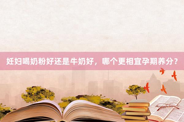 妊妇喝奶粉好还是牛奶好，哪个更相宜孕期养分？