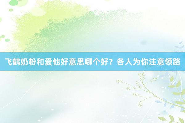 飞鹤奶粉和爱他好意思哪个好？各人为你注意领路
