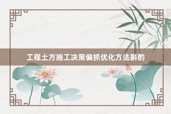 工程土方施工决策偏抓优化方法斟酌