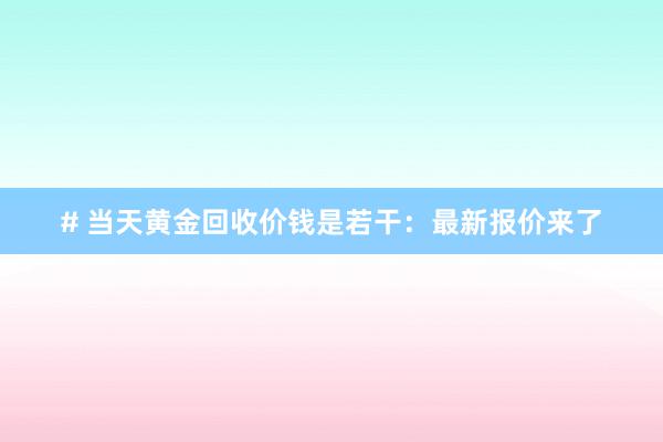 # 当天黄金回收价钱是若干：最新报价来了