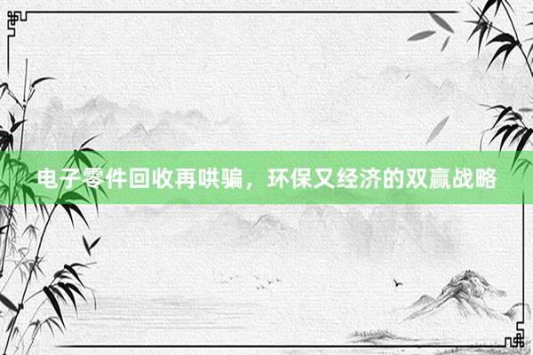 电子零件回收再哄骗，环保又经济的双赢战略